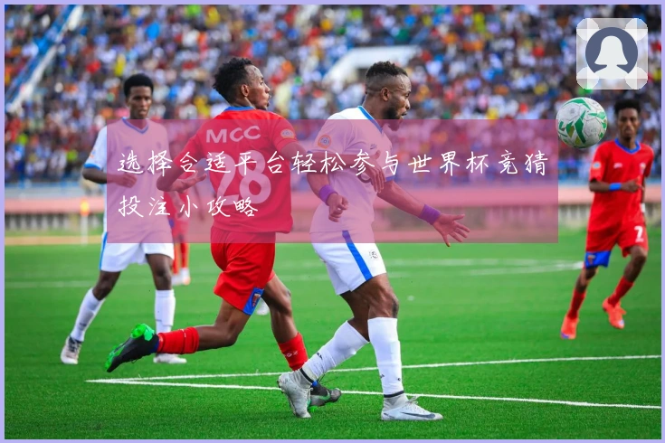 选择合适平台轻松参与世界杯竞猜投注小攻略