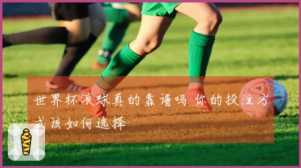 世界杯滚球真的靠谱吗 你的投注方式该如何选择
