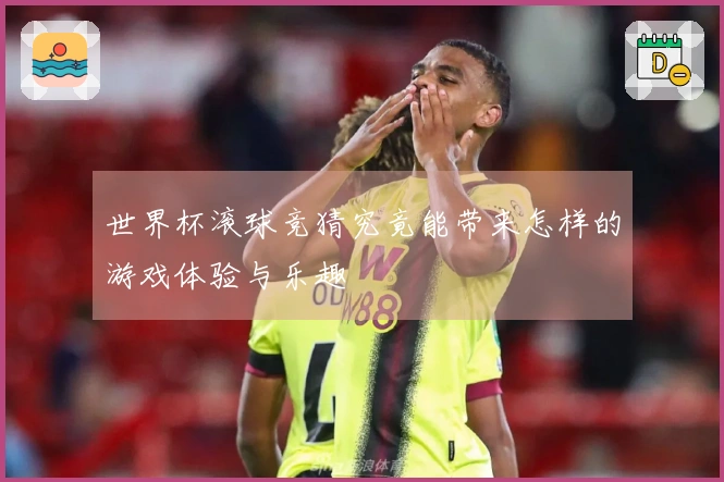世界杯滚球竞猜究竟能带来怎样的游戏体验与乐趣