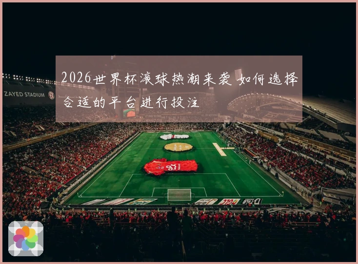 2026世界杯滚球热潮来袭 如何选择合适的平台进行投注