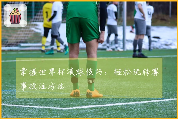 掌握世界杯滚球技巧，轻松玩转赛事投注方法