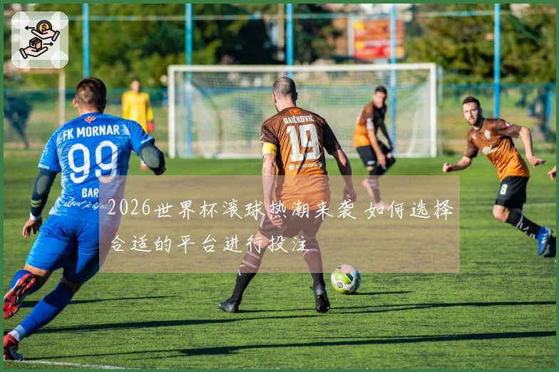 2026世界杯滚球热潮来袭 如何选择合适的平台进行投注