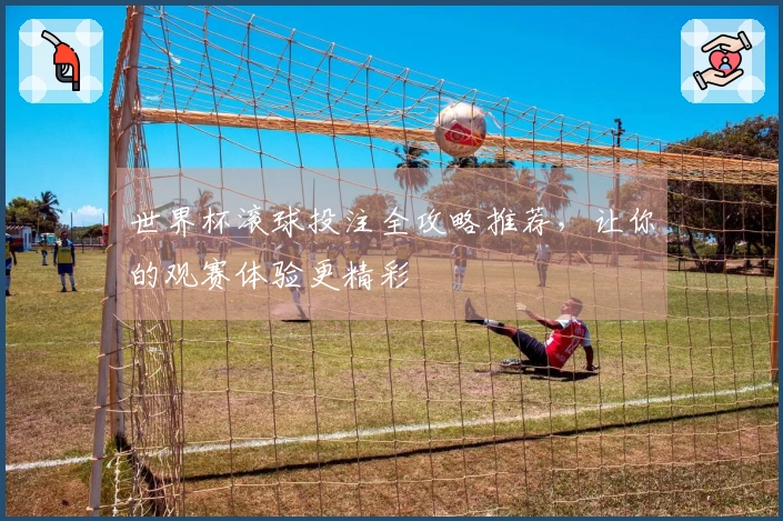 世界杯滚球投注全攻略推荐，让你的观赛体验更精彩