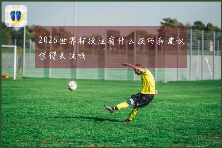 2026世界杯投注有什么技巧和建议值得关注吗