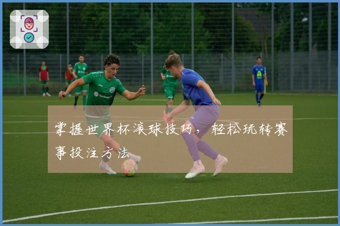 掌握世界杯滚球技巧，轻松玩转赛事投注方法