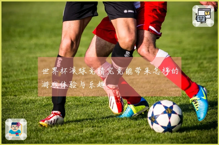 世界杯滚球竞猜究竟能带来怎样的游戏体验与乐趣